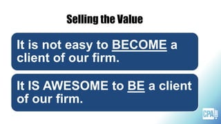 Selling the Value
It is not easy to BECOME a
client of our firm.
It IS AWESOME to BE a client
of our firm.
 