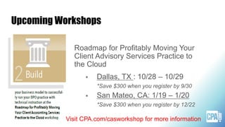 Roadmap for Profitably Moving Your
Client Advisory Services Practice to
the Cloud
 Dallas, TX : 10/28 – 10/29
*Save $300 when you register by 9/30
 San Mateo, CA: 1/19 – 1/20
*Save $300 when you register by 12/22
Upcoming Workshops
Visit CPA.com/casworkshop for more information
 