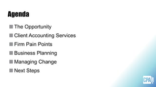 Agenda
The Opportunity
Client Accounting Services
Firm Pain Points
Business Planning
Managing Change
Next Steps
 