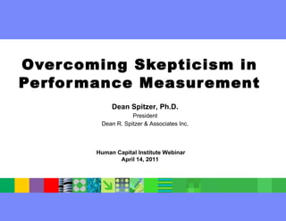Overcoming Skepticism in Performance Measurement Dean Spitzer, Ph.D. President Dean R. Spitzer & Associates Inc. Human Capital Institute Webinar April 14, 2011  