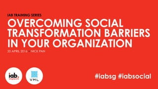 IAB TRAINING SERIES
OVERCOMING SOCIAL
TRANSFORMATION BARRIERS
IN YOUR ORGANIZATION20 APRIL 2016 • NICK PAN
#iabsg #iabsocial
 