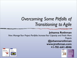 Overcoming Some Pitfalls of
                     Transitioning to Agile
                                                Johanna Rothman
New: Manage Your Project Portfolio: Increase Your Capacity and Finish More
                                                                    Projects
                                              @johannarothman
                                             www.jrothman.com
                                               +1-781-641-4046
 