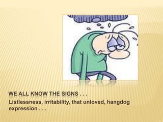 WE ALL KNOW THE SIGNS . . .
Listlessness, irritability, that unloved, hangdog
expression . . .

 