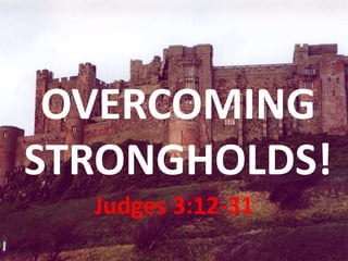 OVERCOMING
STRONGHOLDS!
  Judges 3:12-31
 
