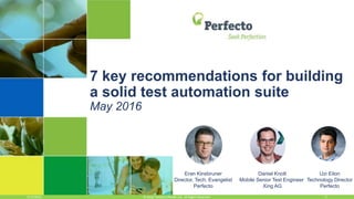 5/12/2016 1© 2016, Perfecto Mobile Ltd. All Rights Reserved.
7 key recommendations for building
a solid test automation suite
May 2016
Eran Kinsbruner
Director, Tech. Evangelist
Perfecto
Uzi Eilon
Technology Director
Perfecto
Daniel Knott
Mobile Senior Test Engineer
Xing AG
 