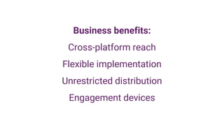 Business benefits:
Cross-platform reach
Flexible implementation
Unrestricted distribution
Engagement devices
 