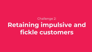Challenge 2:
Retaining impulsive and
fickle customers
 