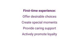 First-time experience:
Offer desirable choices
Create special moments
Provide caring support
Actively promote loyalty
 