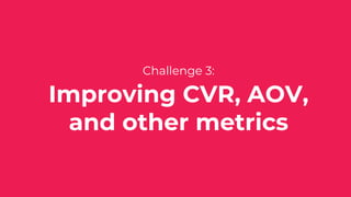 Challenge 3:
Improving CVR, AOV,
and other metrics
 