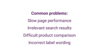Common problems:
Slow page performance
Irrelevant search results
Difficult product comparison
Incorrect label wording
 