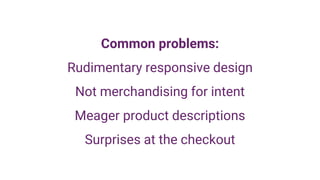 Common problems:
Rudimentary responsive design
Not merchandising for intent
Meager product descriptions
Surprises at the checkout
 