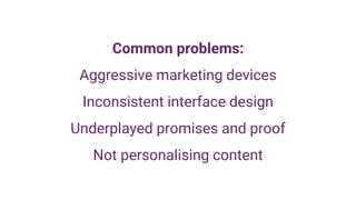 Common problems:
Aggressive marketing devices
Inconsistent interface design
Underplayed promises and proof
Not personalising content
 