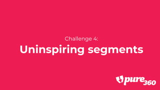 Challenge 4:
Uninspiring segments
 