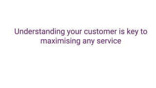 Understanding your customer is key to
maximising any service
 