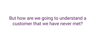 But how are we going to understand a
customer that we have never met?
 