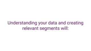 Understanding your data and creating
relevant segments will:
 