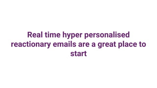 Real time hyper personalised
reactionary emails are a great place to
start
 