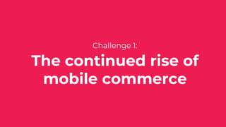 Challenge 1:
The continued rise of
mobile commerce
 