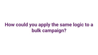 How could you apply the same logic to a
bulk campaign?
 