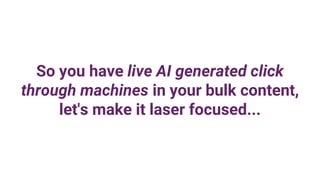 So you have live AI generated click
through machines in your bulk content,
let's make it laser focused...
 