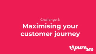 Challenge 5:
Maximising your
customer journey
 