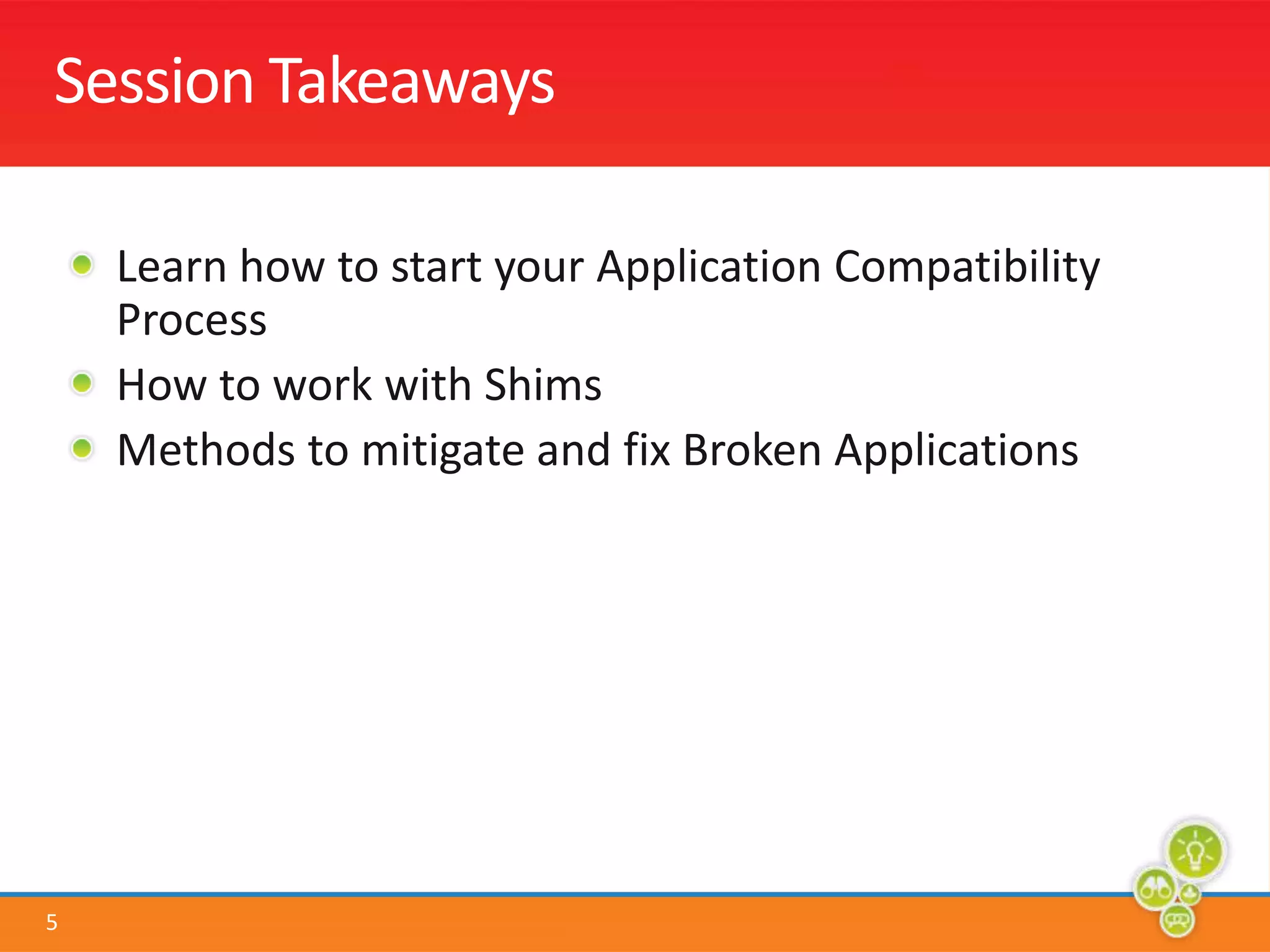 Session TakeawaysLearn how to start your Application Compatibility ProcessHow to work with ShimsMethods to mitigate and fix Broken Applications