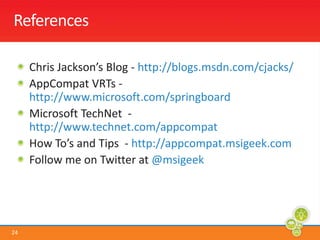 ReferencesChris Jackson’s Blog - http://blogs.msdn.com/cjacks/AppCompat VRTs - http://www.microsoft.com/springboard Microsoft TechNet  - http://www.technet.com/appcompatHow To’s and Tips  - http://appcompat.msigeek.comFollow me on Twitter at @msigeek