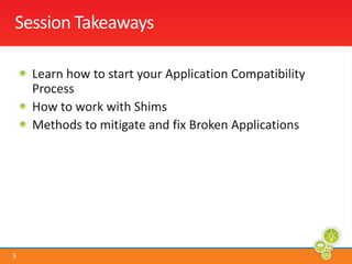 Session TakeawaysLearn how to start your Application Compatibility ProcessHow to work with ShimsMethods to mitigate and fix Broken Applications