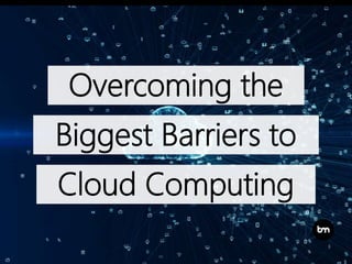 Overcoming the
Biggest Barriers to
Cloud Computing
 