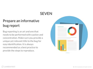 Bug reporting is an art and one that
needs to be performed with caution and
concentration. Make sure you provide a
unique yet relevant title to the bug for
easy identification. It is always
recommended as a best practice to
provide the steps to reproduce.
Prepare an informative
bug report
SEVEN
 