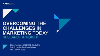 OVERCOMING THE
CHALLENGES IN
MARKETING TODAY
RESEARCH & INSIGHT
Clare Kemsley, UK&I MD, Marketing
CIM & Henley Business School
18th October 2023
 