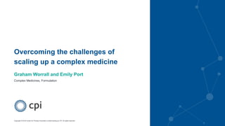 Copyright © 2019 Centre for Process Innovation Limited trading as CPI. All rights reserved.
Overcoming the challenges of
scaling up a complex medicine
Graham Worrall and Emily Port
Complex Medicines, Formulation
 