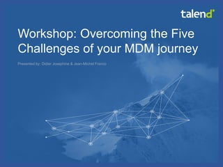 © Talend 2014 
1 
Workshop: Overcoming the Five Challenges of your MDM journey 
Presented by: Didier Josephine & Jean-Michel Franco  