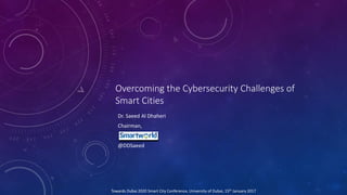 Overcoming the Cybersecurity Challenges of
Smart Cities
Dr. Saeed Al Dhaheri
Chairman,
@DDSaeed
Towards Dubai 2020 Smart City Conference, University of Dubai, 15th January 2017
 
