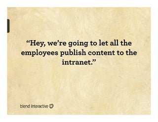 “Hey, we’re going to let all the
employees publish content to the
           intranet.”
 