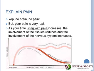 EXPLAIN PAIN
Yep, no brain, no pain!
 But, your pain is very real.
 As your time living with pain increases, the
involvement of the tissues reduces and the
involvement of the nervous system increases.


 