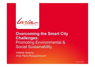 Overcoming the Smart City
Challenges:
Promoting Environmental &
Social Sustainability
Valérie Issarny
Inria Paris-Rocquencourt
June 18, 2013
 