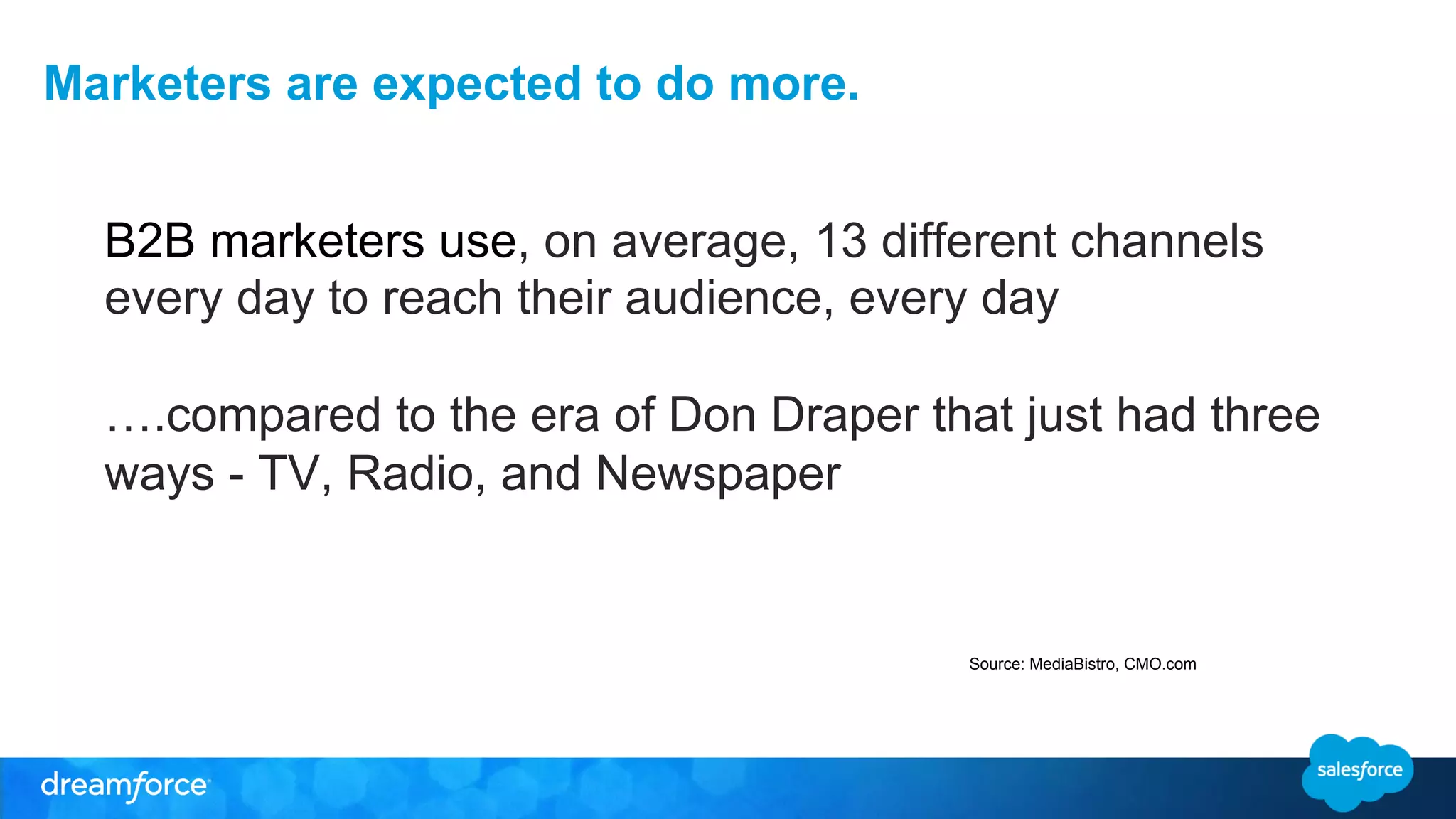 Marketers are expected to do more. 
B2B marketers use, on average, 13 different channels 
every day to reach their audience, every day 
….compared to the era of Don Draper that just had three 
ways - TV, Radio, and Newspaper 
Source: MediaBistro, CMO.com 
 