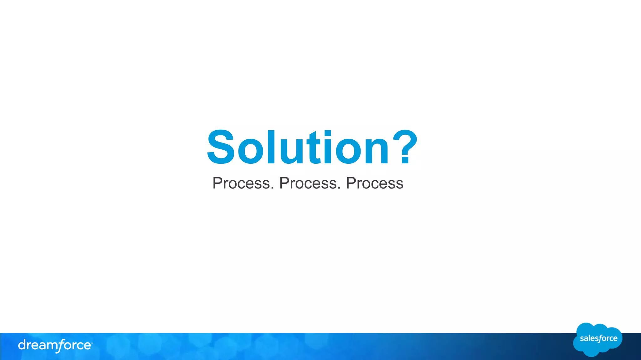 Solution? 
Process. Process. Process 
 