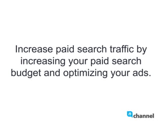 Increase paid search traffic by
increasing your paid search budget
and optimizing your ads.
 