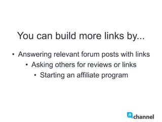 You can build more links by...
•  Answering relevant forum posts with links
•  Asking others for reviews or links
•  Starting an affiliate program
 