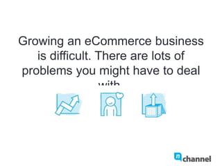 Growing an eCommerce business is
difficult. There are lots of problems
you might have to deal with.
 