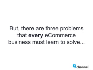 But, there are three problems that
every eCommerce business must
learn to solve...
 