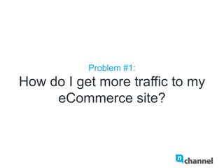 Problem #1:
How do I get more traffic to my
eCommerce site?
 