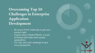 Overcoming Top 10
Challenges in Enterprise
Application
Development
- Be aware of the challenges to get your
product right
- Explore about WisdmTREAD, a smart
technique that helps build quality
applications
- Pro Tips with each challenge to give
more perspective
 