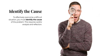 Identify the Cause
Identify the Cause
To effectively overcome a difficult
situation, you must identify the cause
of the problem. This requires careful
analysis and reflection.
To effectively overcome a difficult
situation, you must identify the cause
of the problem. This requires careful
analysis and reflection.
 