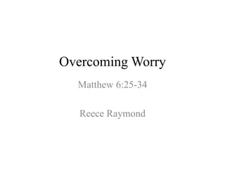 Overcoming Worry 
Matthew 6:25-34 
Reece Raymond 
 