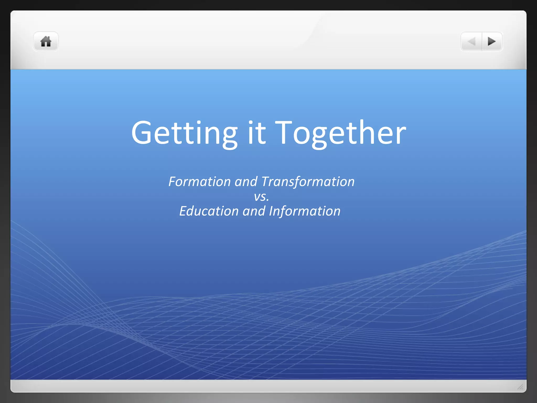 Getting it Together
Formation and Transformation
vs.
Education and Information
 