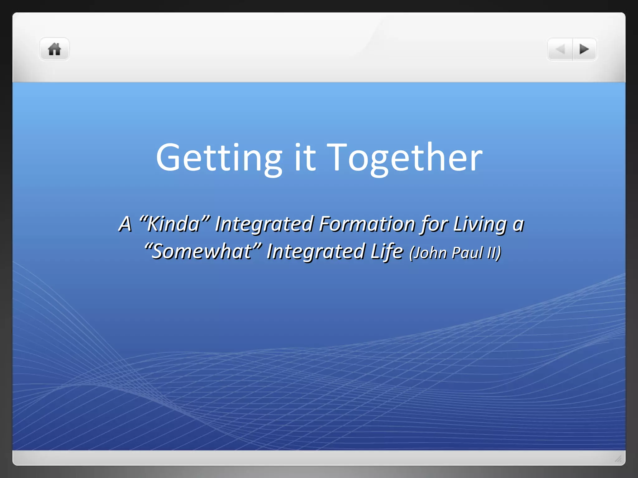 Getting it Together
A “Kinda” Integrated Formation for Living aA “Kinda” Integrated Formation for Living a
““Somewhat” Integrated LifeSomewhat” Integrated Life (John Paul II)(John Paul II)
 