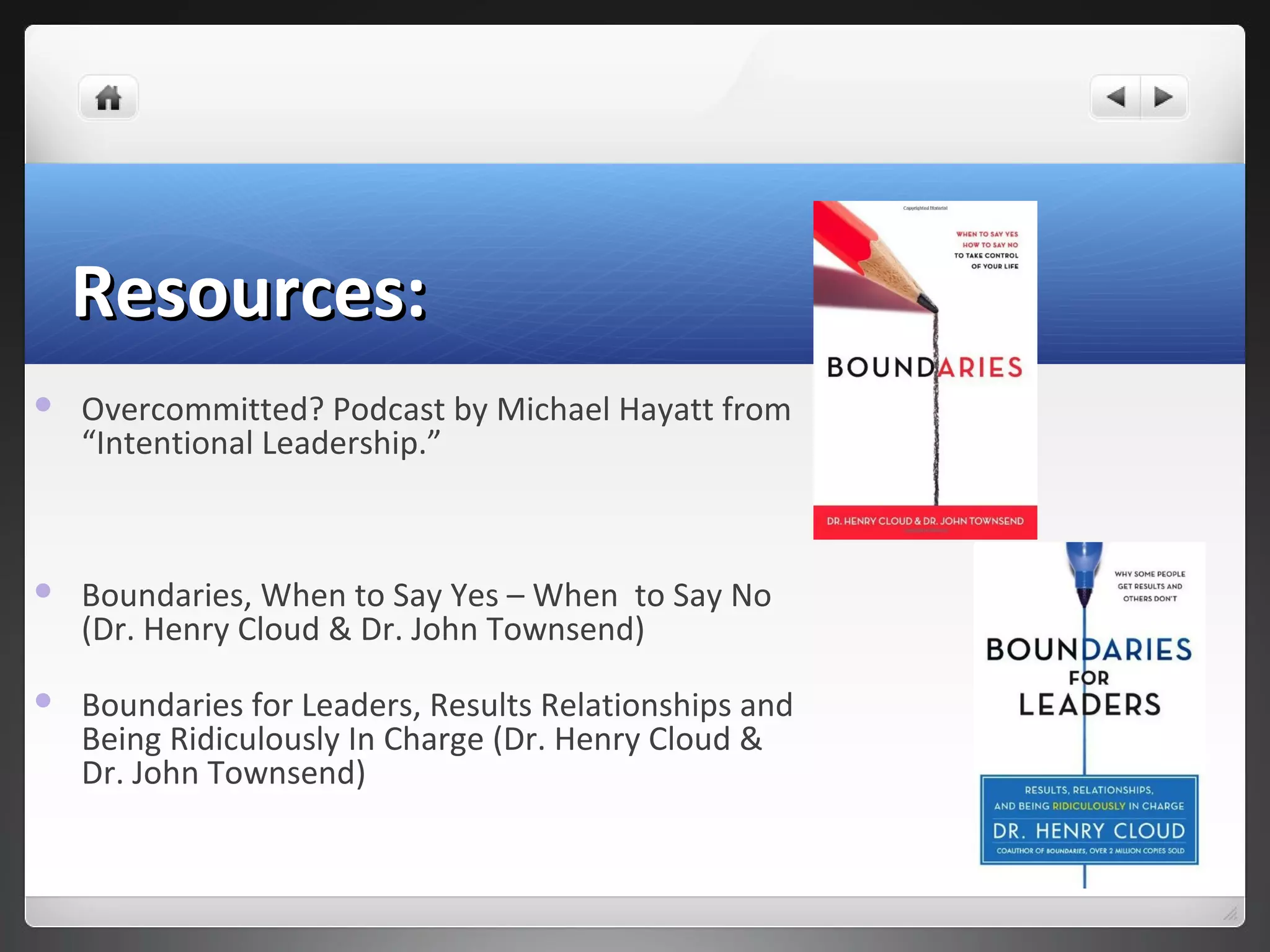 Resources:Resources:
 Overcommitted? Podcast by Michael Hayatt from
“Intentional Leadership.”
 Boundaries, When to Say Yes – When to Say No
(Dr. Henry Cloud & Dr. John Townsend)
 Boundaries for Leaders, Results Relationships and
Being Ridiculously In Charge (Dr. Henry Cloud &
Dr. John Townsend)
 